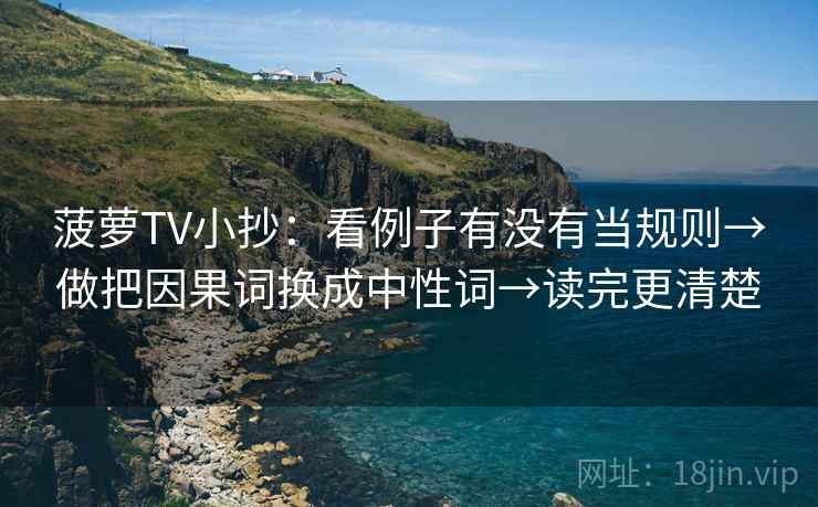 菠萝TV小抄:看例子有没有当规则→做把因果词换成中性词→读完更清楚 菠萝TV小抄:看例子有没有当规则→做把因果词换成中性词→读完更清楚