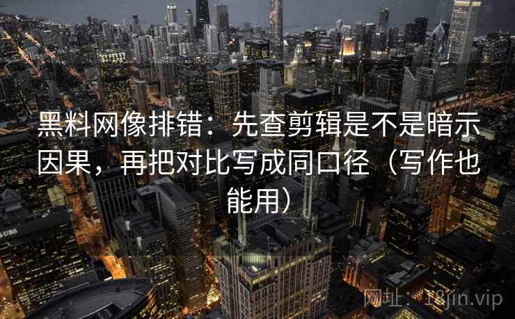 黑料网像排错:先查剪辑是不是暗示因果,再把对比写成同口径(写作也能用) 黑料网像排错:先查剪辑是不是暗示因果,再把对比写成同口径(写作也能用)