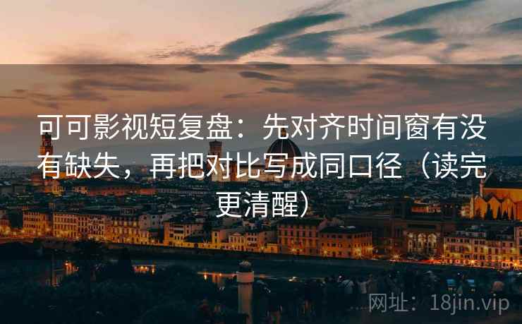 可可影视短复盘:先对齐时间窗有没有缺失,再把对比写成同口径(读完更清醒) 可可影视短复盘:先对齐时间窗有没有缺失,再把对比写成同口径(读完更清醒)