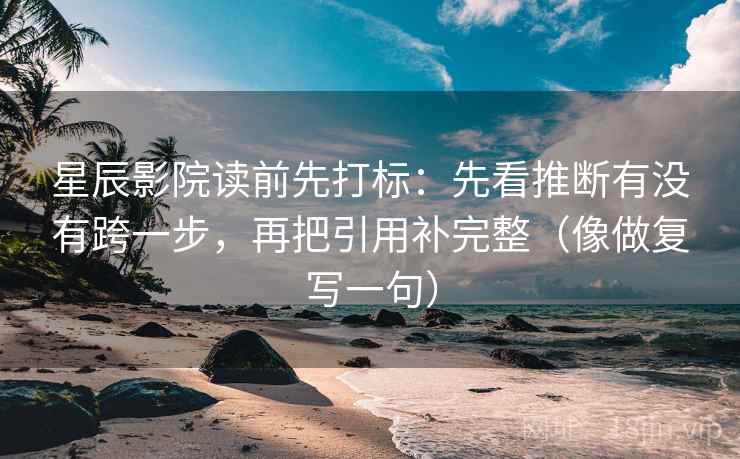 星辰影院读前先打标:先看推断有没有跨一步,再把引用补完整(像做复写一句) 星辰影院读前先打标:先看推断有没有跨一步,再把引用补完整(像做复写一句)