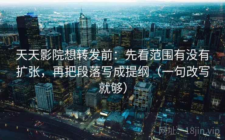 天天影院想转发前:先看范围有没有扩张,再把段落写成提纲(一句改写就够) 天天影院想转发前:先看范围有没有扩张,再把段落写成提纲(一句改写就够)