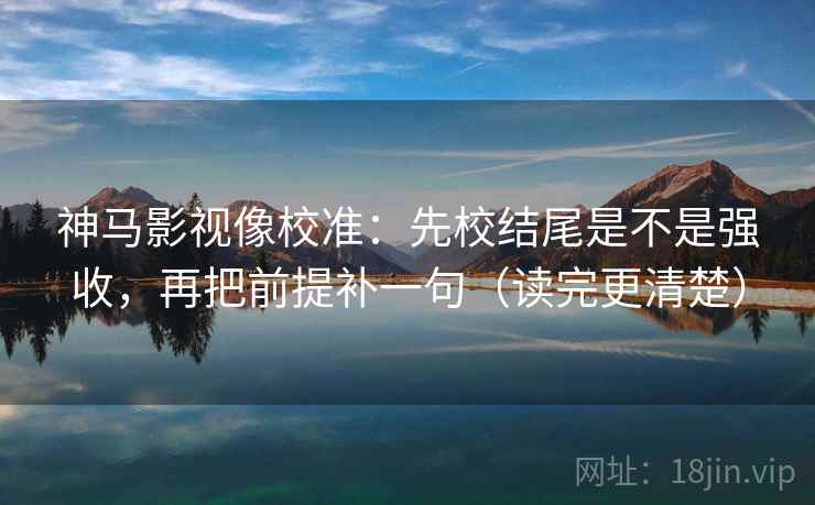 神马影视像校准:先校结尾是不是强收,再把前提补一句(读完更清楚) 神马影视像校准:先校结尾是不是强收,再把前提补一句(读完更清楚)