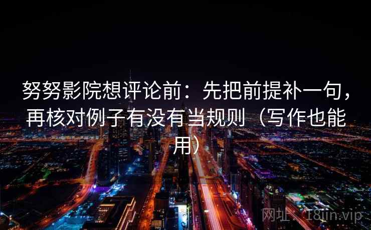 努努影院想评论前:先把前提补一句,再核对例子有没有当规则(写作也能用) 努努影院想评论前:先把前提补一句,再核对例子有没有当规则(写作也能用)