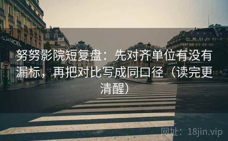 努努影院短复盘:先对齐单位有没有漏标,再把对比写成同口径(读完更清醒) 努努影院短复盘:先对齐单位有没有漏标,再把对比写成同口径(读完更清醒)