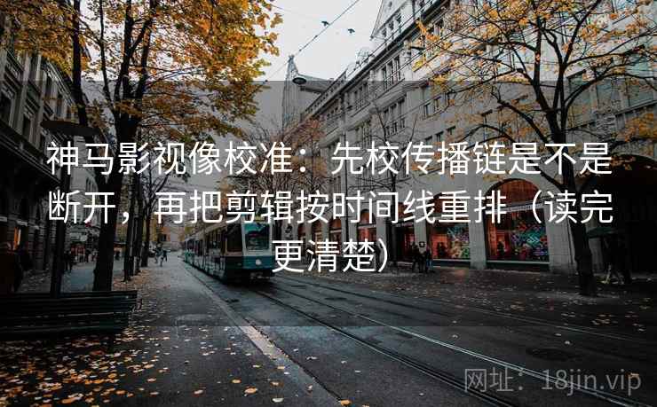 神马影视像校准:先校传播链是不是断开,再把剪辑按时间线重排(读完更清楚) 神马影视像校准:先校传播链是不是断开,再把剪辑按时间线重排(读完更清楚)