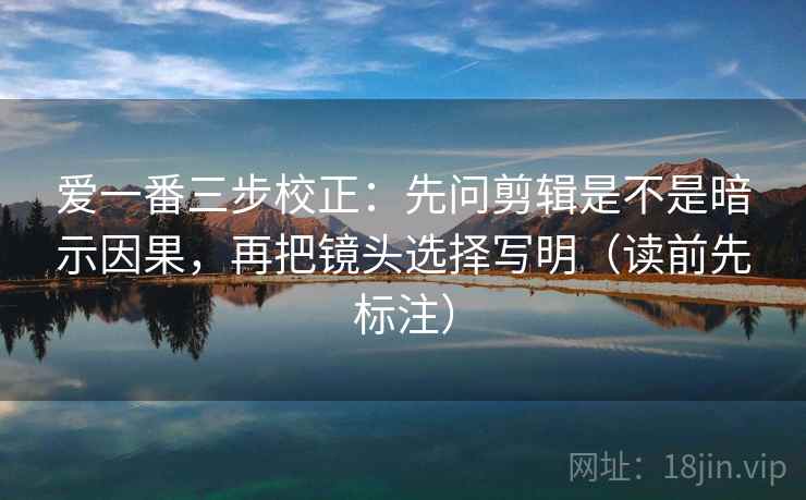 爱一番三步校正:先问剪辑是不是暗示因果,再把镜头选择写明(读前先标注) 爱一番三步校正:先问剪辑是不是暗示因果,再把镜头选择写明(读前先标注)