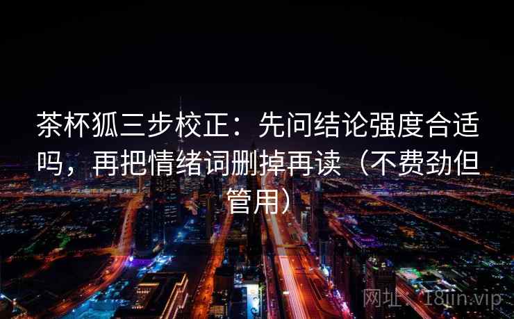 茶杯狐三步校正:先问结论强度合适吗,再把情绪词删掉再读(不费劲但管用) 茶杯狐三步校正:先问结论强度合适吗,再把情绪词删掉再读(不费劲但管用)
