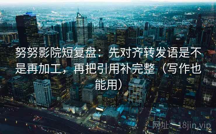 努努影院短复盘:先对齐转发语是不是再加工,再把引用补完整(写作也能用) 努努影院短复盘:先对齐转发语是不是再加工,再把引用补完整(写作也能用)