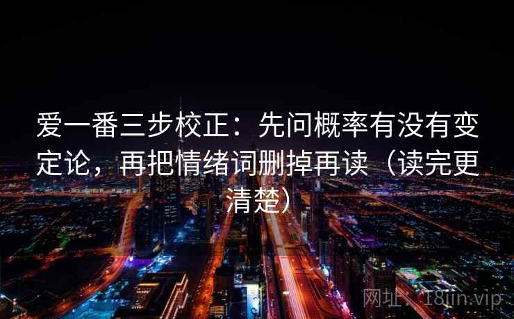 爱一番三步校正:先问概率有没有变定论,再把情绪词删掉再读(读完更清楚) 爱一番三步校正:先问概率有没有变定论,再把情绪词删掉再读(读完更清楚)