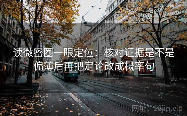 读微密圈一眼定位:核对证据是不是偏薄后再把定论改成概率句 读微密圈一眼定位:核对证据是不是偏薄后再把定论改成概率句