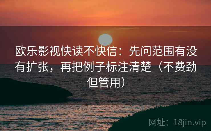 欧乐影视快读不快信:先问范围有没有扩张,再把例子标注清楚(不费劲但管用) 欧乐影视快读不快信:先问范围有没有扩张,再把例子标注清楚(不费劲但管用)