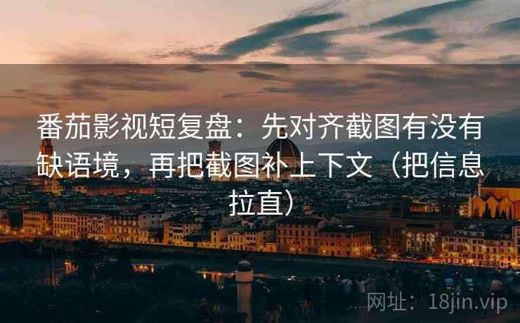 番茄影视短复盘:先对齐截图有没有缺语境,再把截图补上下文(把信息拉直) 番茄影视短复盘:先对齐截图有没有缺语境,再把截图补上下文(把信息拉直)