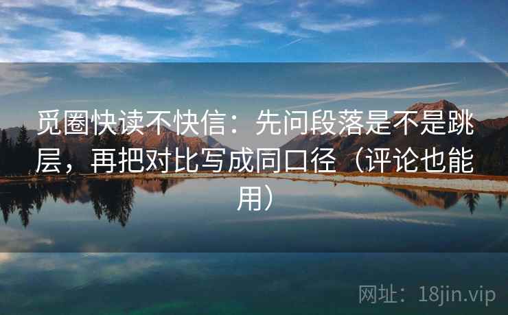 觅圈快读不快信:先问段落是不是跳层,再把对比写成同口径(评论也能用) 觅圈快读不快信:先问段落是不是跳层,再把对比写成同口径(评论也能用)
