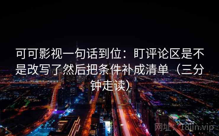 可可影视一句话到位:盯评论区是不是改写了然后把条件补成清单(三分钟走读) 可可影视一句话到位:盯评论区是不是改写了然后把条件补成清单(三分钟走读)