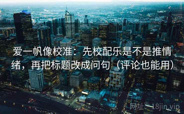 爱一帆像校准:先校配乐是不是推情绪,再把标题改成问句(评论也能用) 爱一帆像校准:先校配乐是不是推情绪,再把标题改成问句(评论也能用)