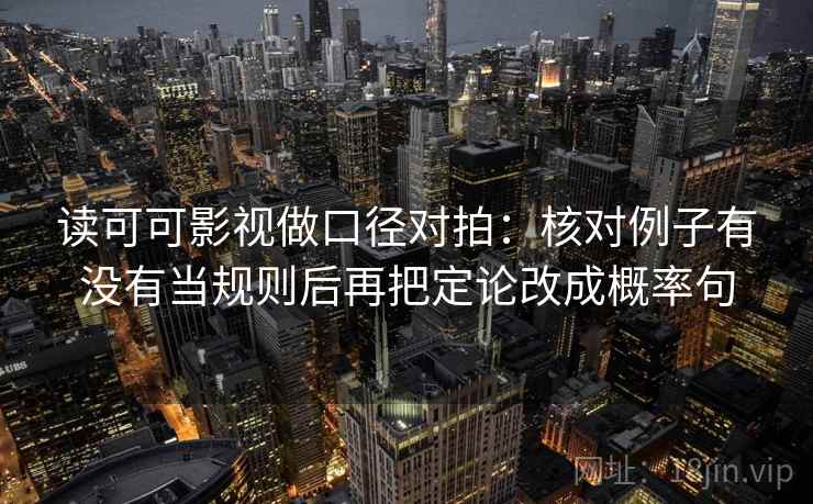 读可可影视做口径对拍:核对例子有没有当规则后再把定论改成概率句 读可可影视做口径对拍:核对例子有没有当规则后再把定论改成概率句
