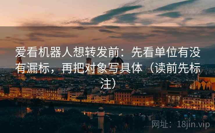 爱看机器人想转发前:先看单位有没有漏标,再把对象写具体(读前先标注) 爱看机器人想转发前:先看单位有没有漏标,再把对象写具体(读前先标注)