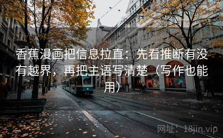 香蕉漫画把信息拉直:先看推断有没有越界,再把主语写清楚(写作也能用) 香蕉漫画把信息拉直:先看推断有没有越界,再把主语写清楚(写作也能用)