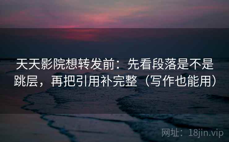 天天影院想转发前:先看段落是不是跳层,再把引用补完整(写作也能用) 天天影院想转发前:先看段落是不是跳层,再把引用补完整(写作也能用)