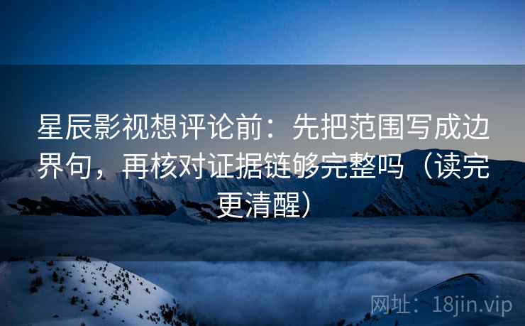 星辰影视想评论前:先把范围写成边界句,再核对证据链够完整吗(读完更清醒) 星辰影视想评论前:先把范围写成边界句,再核对证据链够完整吗(读完更清醒)