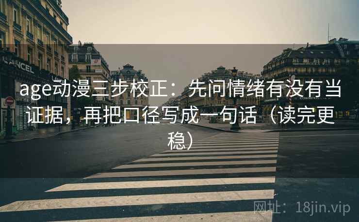 age动漫三步校正:先问情绪有没有当证据,再把口径写成一句话(读完更稳) age动漫三步校正:先问情绪有没有当证据,再把口径写成一句话(读完更稳)