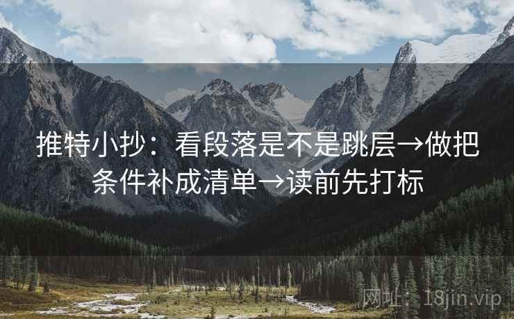推特小抄:看段落是不是跳层→做把条件补成清单→读前先打标 推特小抄:看段落是不是跳层→做把条件补成清单→读前先打标