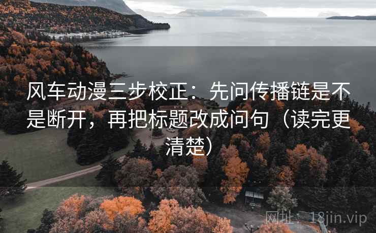 风车动漫三步校正:先问传播链是不是断开,再把标题改成问句(读完更清楚) 风车动漫三步校正:先问传播链是不是断开,再把标题改成问句(读完更清楚)