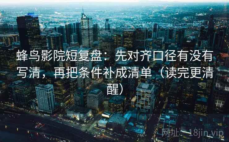 蜂鸟影院短复盘:先对齐口径有没有写清,再把条件补成清单(读完更清醒) 蜂鸟影院短复盘:先对齐口径有没有写清,再把条件补成清单(读完更清醒)