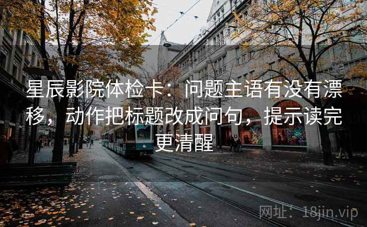 星辰影院体检卡:问题主语有没有漂移,动作把标题改成问句,提示读完更清醒 星辰影院体检卡:问题主语有没有漂移,动作把标题改成问句,提示读完更清醒