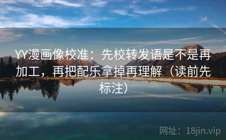 YY漫画像校准:先校转发语是不是再加工,再把配乐拿掉再理解(读前先标注) YY漫画像校准:先校转发语是不是再加工,再把配乐拿掉再理解(读前先标注)