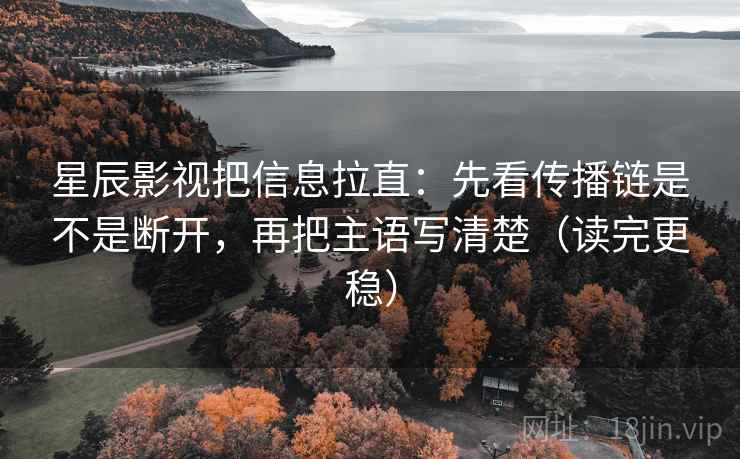 星辰影视把信息拉直:先看传播链是不是断开,再把主语写清楚(读完更稳) 星辰影视把信息拉直:先看传播链是不是断开,再把主语写清楚(读完更稳)