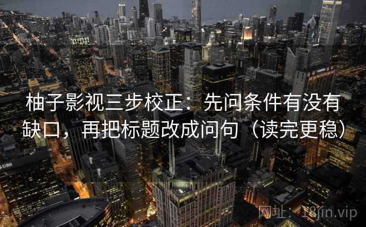 柚子影视三步校正:先问条件有没有缺口,再把标题改成问句(读完更稳) 柚子影视三步校正:先问条件有没有缺口,再把标题改成问句(读完更稳)