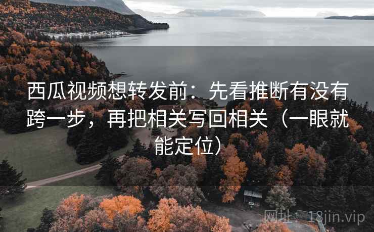 西瓜视频想转发前:先看推断有没有跨一步,再把相关写回相关(一眼就能定位) 西瓜视频想转发前:先看推断有没有跨一步,再把相关写回相关(一眼就能定位)