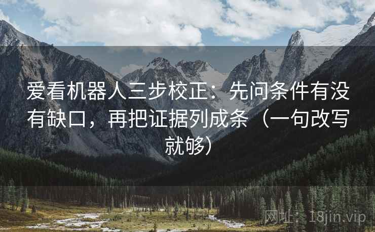 爱看机器人三步校正:先问条件有没有缺口,再把证据列成条(一句改写就够) 爱看机器人三步校正:先问条件有没有缺口,再把证据列成条(一句改写就够)