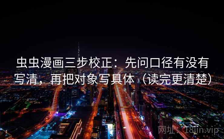 虫虫漫画三步校正:先问口径有没有写清,再把对象写具体(读完更清楚) 虫虫漫画三步校正:先问口径有没有写清,再把对象写具体(读完更清楚)
