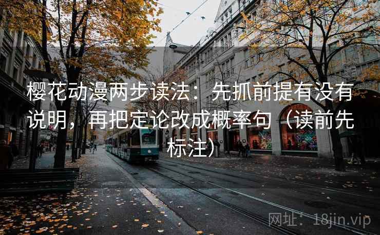 樱花动漫两步读法:先抓前提有没有说明,再把定论改成概率句(读前先标注) 樱花动漫两步读法:先抓前提有没有说明,再把定论改成概率句(读前先标注)