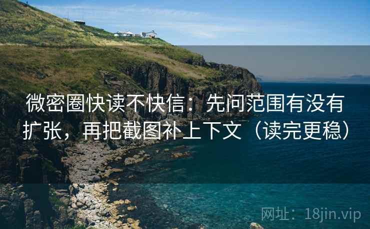 微密圈快读不快信:先问范围有没有扩张,再把截图补上下文(读完更稳) 微密圈快读不快信:先问范围有没有扩张,再把截图补上下文(读完更稳)