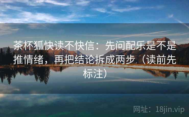 茶杯狐快读不快信:先问配乐是不是推情绪,再把结论拆成两步(读前先标注) 茶杯狐快读不快信:先问配乐是不是推情绪,再把结论拆成两步(读前先标注)