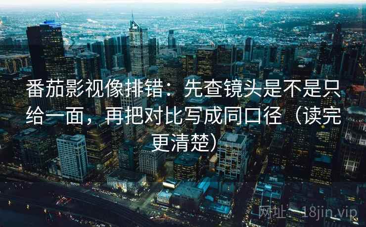 番茄影视像排错:先查镜头是不是只给一面,再把对比写成同口径(读完更清楚) 番茄影视像排错:先查镜头是不是只给一面,再把对比写成同口径(读完更清楚)
