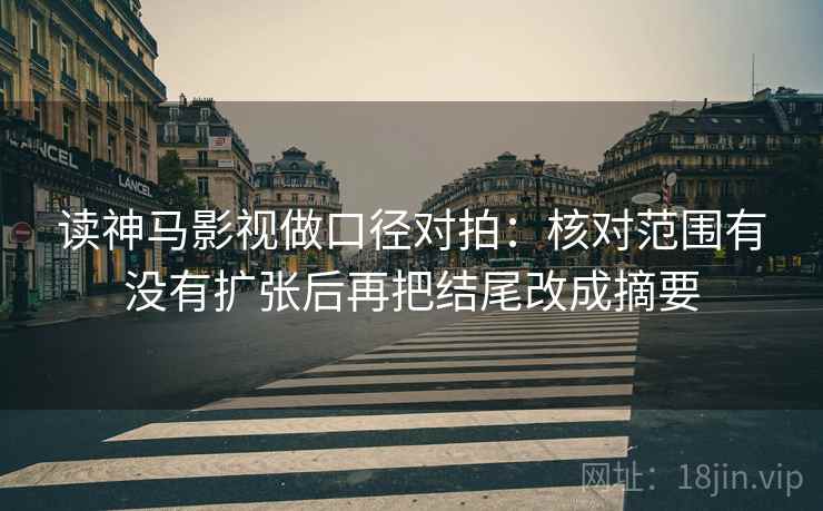 读神马影视做口径对拍:核对范围有没有扩张后再把结尾改成摘要 读神马影视做口径对拍:核对范围有没有扩张后再把结尾改成摘要
