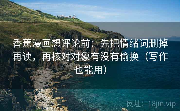 香蕉漫画想评论前:先把情绪词删掉再读,再核对对象有没有偷换(写作也能用) 香蕉漫画想评论前:先把情绪词删掉再读,再核对对象有没有偷换(写作也能用)
