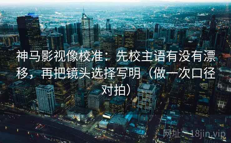 神马影视像校准:先校主语有没有漂移,再把镜头选择写明(做一次口径对拍) 神马影视像校准:先校主语有没有漂移,再把镜头选择写明(做一次口径对拍)