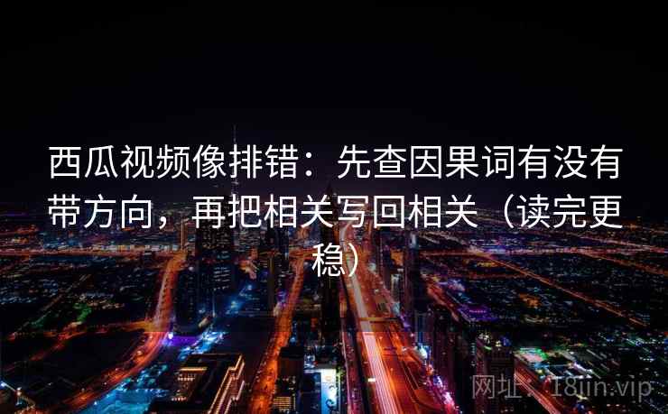 西瓜视频像排错:先查因果词有没有带方向,再把相关写回相关(读完更稳) 西瓜视频像排错:先查因果词有没有带方向,再把相关写回相关(读完更稳)