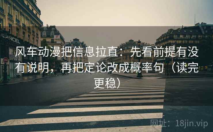 风车动漫把信息拉直:先看前提有没有说明,再把定论改成概率句(读完更稳) 风车动漫把信息拉直:先看前提有没有说明,再把定论改成概率句(读完更稳)