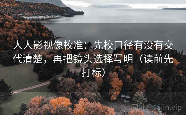 人人影视像校准:先校口径有没有交代清楚,再把镜头选择写明(读前先打标) 人人影视像校准:先校口径有没有交代清楚,再把镜头选择写明(读前先打标)