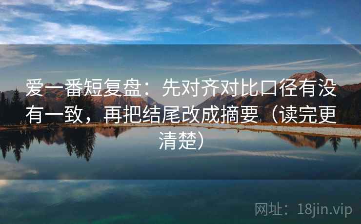 爱一番短复盘:先对齐对比口径有没有一致,再把结尾改成摘要(读完更清楚) 爱一番短复盘:先对齐对比口径有没有一致,再把结尾改成摘要(读完更清楚)