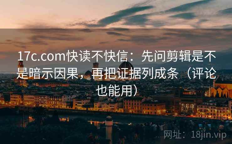 17c.com快读不快信:先问剪辑是不是暗示因果,再把证据列成条(评论也能用) 17c.com快读不快信:先问剪辑是不是暗示因果,再把证据列成条(评论也能用)