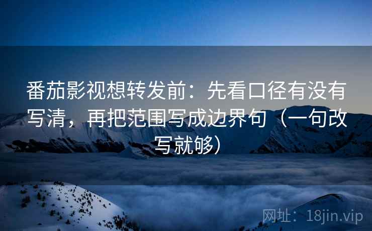 番茄影视想转发前:先看口径有没有写清,再把范围写成边界句(一句改写就够) 番茄影视想转发前:先看口径有没有写清,再把范围写成边界句(一句改写就够)