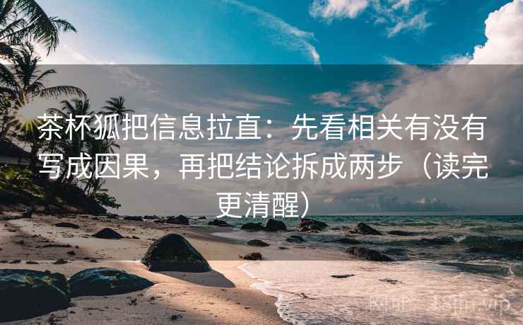 茶杯狐把信息拉直:先看相关有没有写成因果,再把结论拆成两步(读完更清醒) 茶杯狐把信息拉直:先看相关有没有写成因果,再把结论拆成两步(读完更清醒)