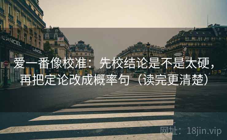 爱一番像校准:先校结论是不是太硬,再把定论改成概率句(读完更清楚) 爱一番像校准:先校结论是不是太硬,再把定论改成概率句(读完更清楚)